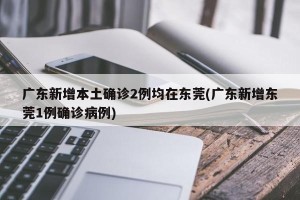 广东新增本土确诊2例均在东莞(广东新增东莞1例确诊病例)