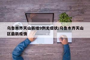 乌鲁木齐天山新增9例无症状/乌鲁木齐天山区最新疫情