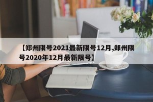 【郑州限号2021最新限号12月,郑州限号2020年12月最新限号】