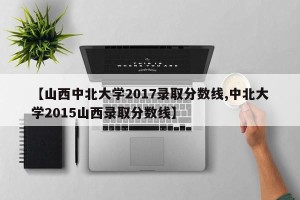 【山西中北大学2017录取分数线,中北大学2015山西录取分数线】