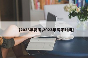 【2023年高考,2023年高考时间】