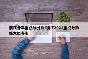 浙江各年重点线分数/浙江2021重点分数线大概多少