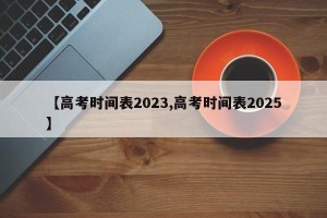 【高考时间表2023,高考时间表2025】