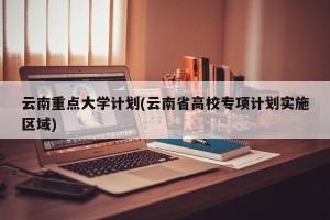 云南重点大学计划(云南省高校专项计划实施区域)