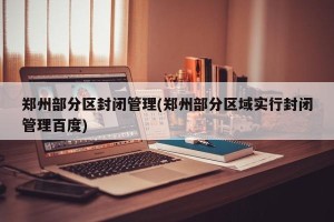 郑州部分区封闭管理(郑州部分区域实行封闭管理百度)