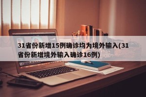 31省份新增15例确诊均为境外输入(31省份新增境外输入确诊16例)