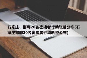 石家庄、邯郸20名密接者行动轨迹公布(石家庄邯郸20名密接者行动轨迹公布)