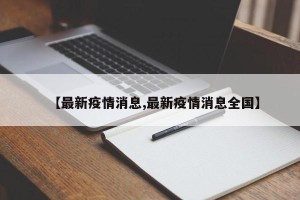 【最新疫情消息,最新疫情消息全国】