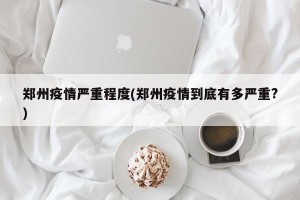 郑州疫情严重程度(郑州疫情到底有多严重?)