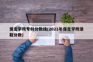 保定学院专科分数线(2021年保定学院录取分数)