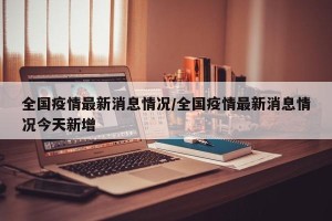 全国疫情最新消息情况/全国疫情最新消息情况今天新增