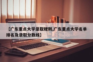 【广东重点大学录取规则,广东重点大学名单排名及录取分数线】