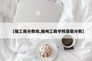 【福工商分数线,福州工商学院录取分数】