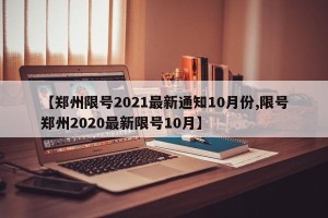 【郑州限号2021最新通知10月份,限号郑州2020最新限号10月】