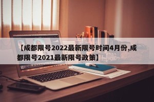 【成都限号2022最新限号时间4月份,成都限号2021最新限号政策】