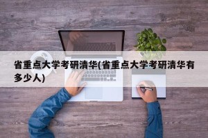省重点大学考研清华(省重点大学考研清华有多少人)
