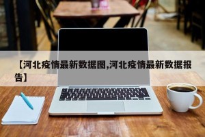 【河北疫情最新数据图,河北疫情最新数据报告】