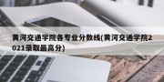 黄河交通学院各专业分数线(黄河交通学院2021录取最高分)