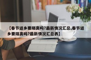【春节返乡要隔离吗?最新情况汇总,春节返乡要隔离吗?最新情况汇总表】