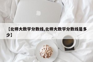 【北师大数学分数线,北师大数学分数线是多少】