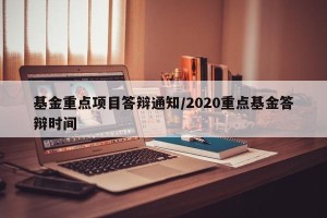 基金重点项目答辩通知/2020重点基金答辩时间