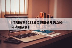 【清明假期2023法定假日是几天,2030年清明放假】