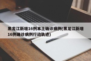 黑龙江新增16例本土确诊病例(黑龙江新增16例确诊病例行动轨迹)