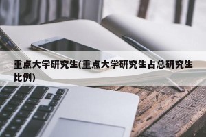 重点大学研究生(重点大学研究生占总研究生比例)