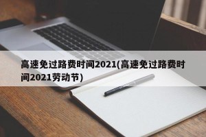 高速免过路费时间2021(高速免过路费时间2021劳动节)
