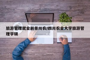 旅游管理就业前景川农/四川农业大学旅游管理学硕