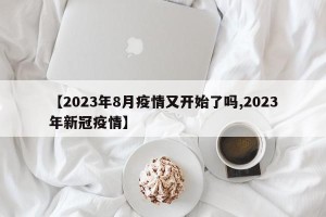【2023年8月疫情又开始了吗,2023年新冠疫情】