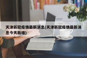 天津新冠疫情最新消息(天津新冠疫情最新消息今天新增)