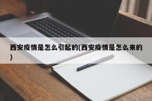 西安疫情是怎么引起的(西安疫情是怎么来的)