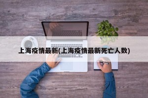 上海疫情最新(上海疫情最新死亡人数)