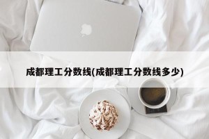 成都理工分数线(成都理工分数线多少)