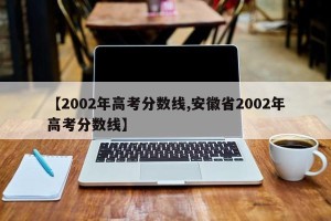 【2002年高考分数线,安徽省2002年高考分数线】