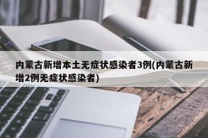 内蒙古新增本土无症状感染者3例(内蒙古新增2例无症状感染者)