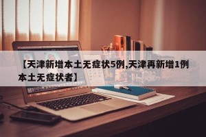 【天津新增本土无症状5例,天津再新增1例本土无症状者】