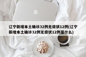 辽宁新增本土确诊32例无症状12例(辽宁新增本土确诊32例无症状12例是什么)
