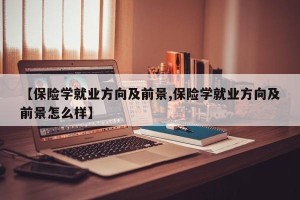 【保险学就业方向及前景,保险学就业方向及前景怎么样】