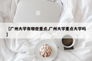 【广州大学有哪些重点,广州大学重点大学吗】