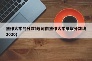 焦作大学的分数线(河南焦作大学录取分数线2020)