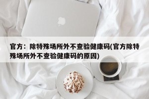 官方：除特殊场所外不查验健康码(官方除特殊场所外不查验健康码的原因)