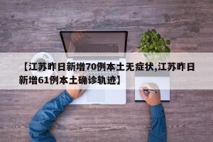 【江苏昨日新增70例本土无症状,江苏昨日新增61例本土确诊轨迹】