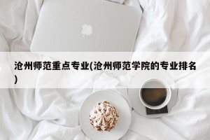 沧州师范重点专业(沧州师范学院的专业排名)