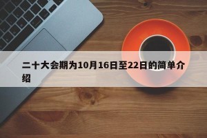 二十大会期为10月16日至22日的简单介绍