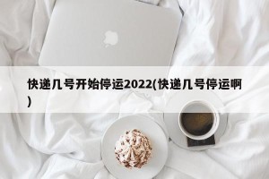 快递几号开始停运2022(快递几号停运啊)
