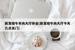 新发地牛羊肉大厅停业(新发地牛肉大厅今天几点关门)