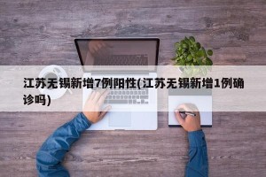 江苏无锡新增7例阳性(江苏无锡新增1例确诊吗)