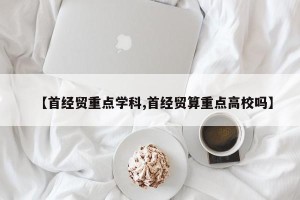 【首经贸重点学科,首经贸算重点高校吗】